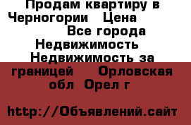 Продам квартиру в Черногории › Цена ­ 7 800 000 - Все города Недвижимость » Недвижимость за границей   . Орловская обл.,Орел г.